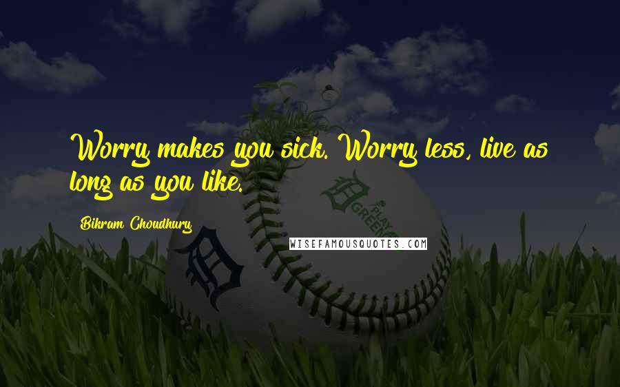 Bikram Choudhury Quotes: Worry makes you sick. Worry less, live as long as you like.