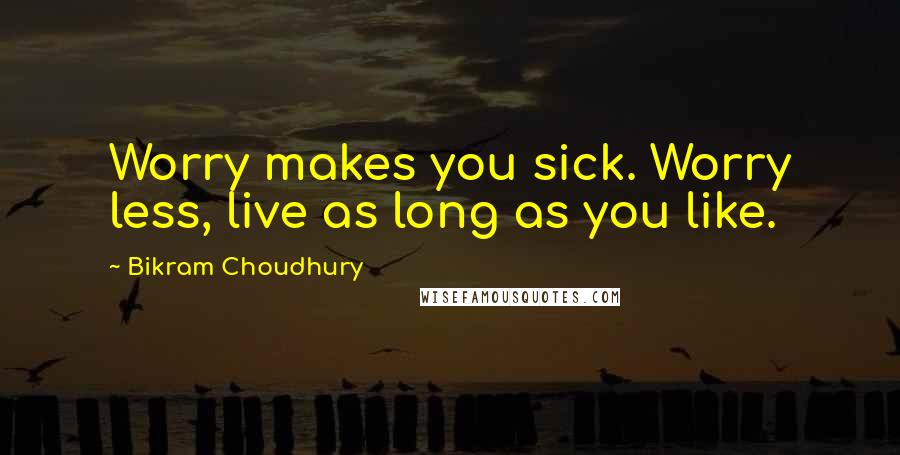 Bikram Choudhury Quotes: Worry makes you sick. Worry less, live as long as you like.