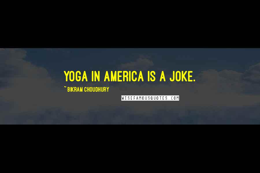 Bikram Choudhury Quotes: Yoga in America is a joke.