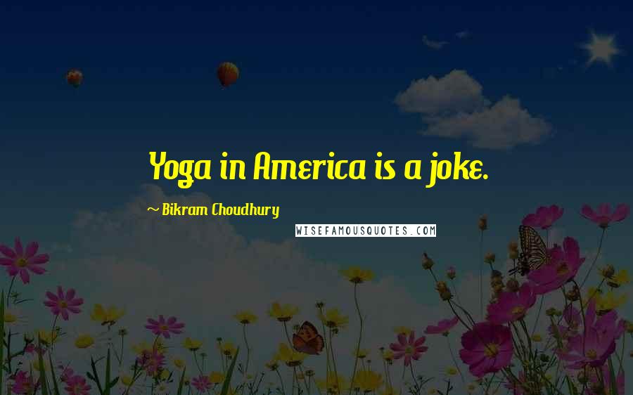 Bikram Choudhury Quotes: Yoga in America is a joke.