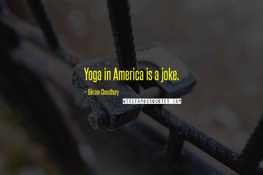 Bikram Choudhury Quotes: Yoga in America is a joke.