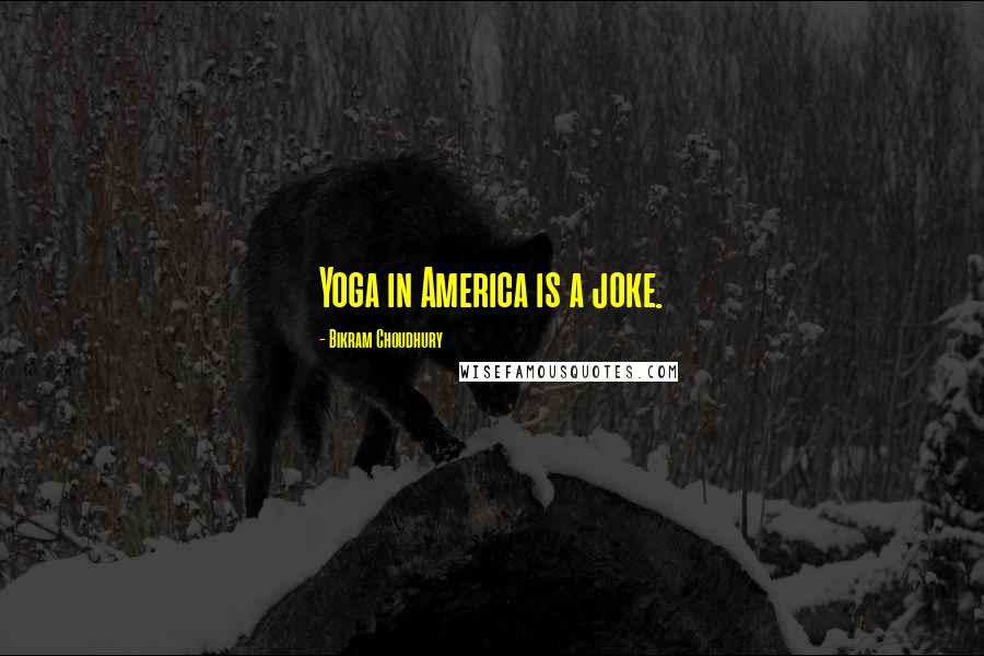 Bikram Choudhury Quotes: Yoga in America is a joke.