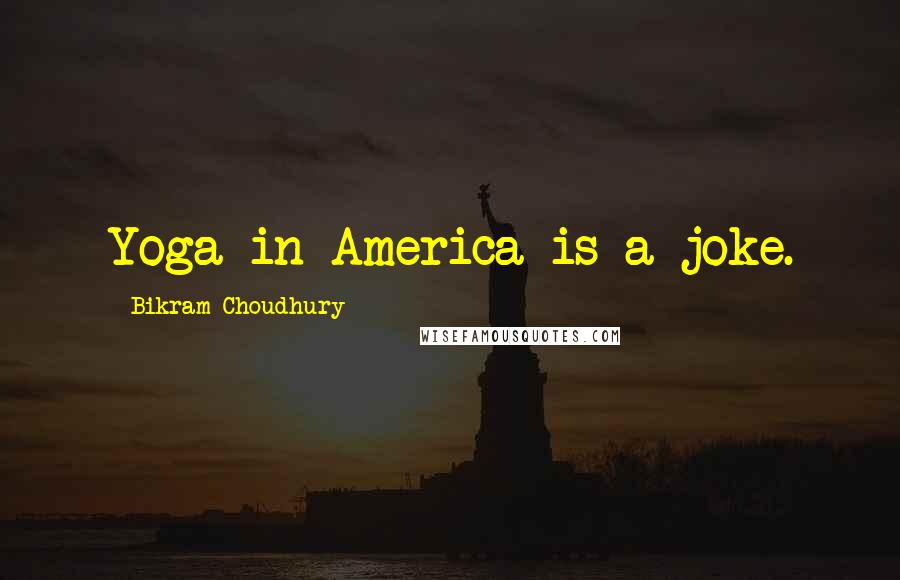 Bikram Choudhury Quotes: Yoga in America is a joke.