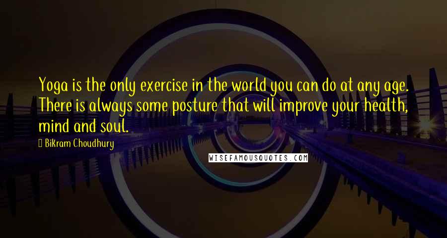 Bikram Choudhury Quotes: Yoga is the only exercise in the world you can do at any age. There is always some posture that will improve your health, mind and soul.