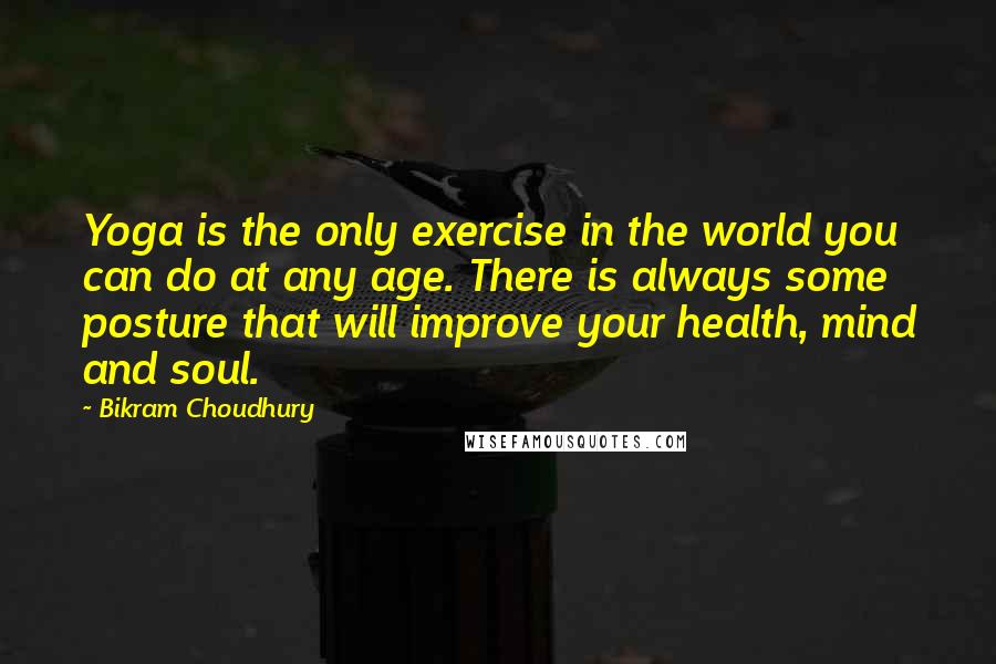 Bikram Choudhury Quotes: Yoga is the only exercise in the world you can do at any age. There is always some posture that will improve your health, mind and soul.