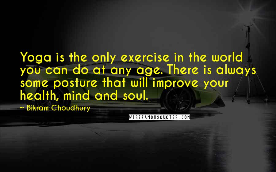 Bikram Choudhury Quotes: Yoga is the only exercise in the world you can do at any age. There is always some posture that will improve your health, mind and soul.