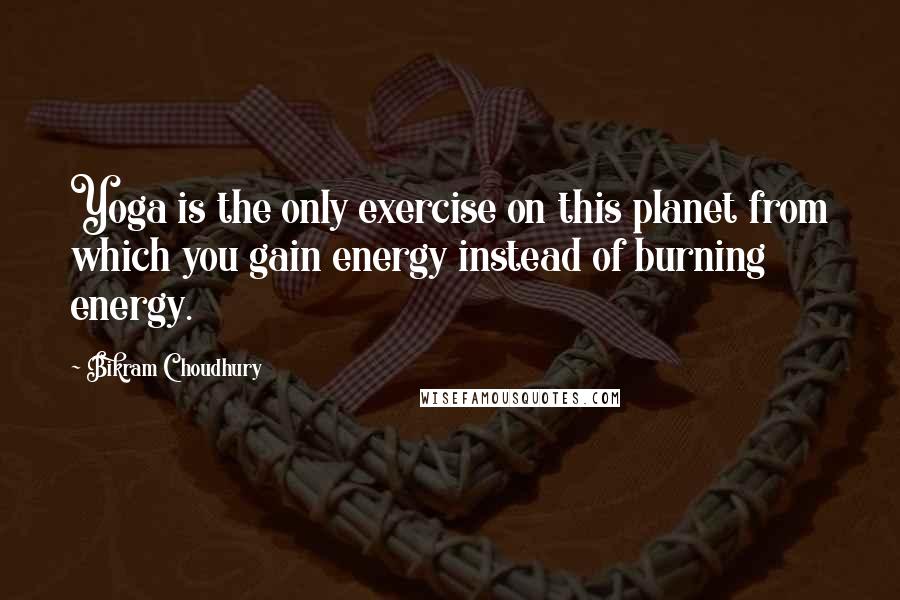 Bikram Choudhury Quotes: Yoga is the only exercise on this planet from which you gain energy instead of burning energy.