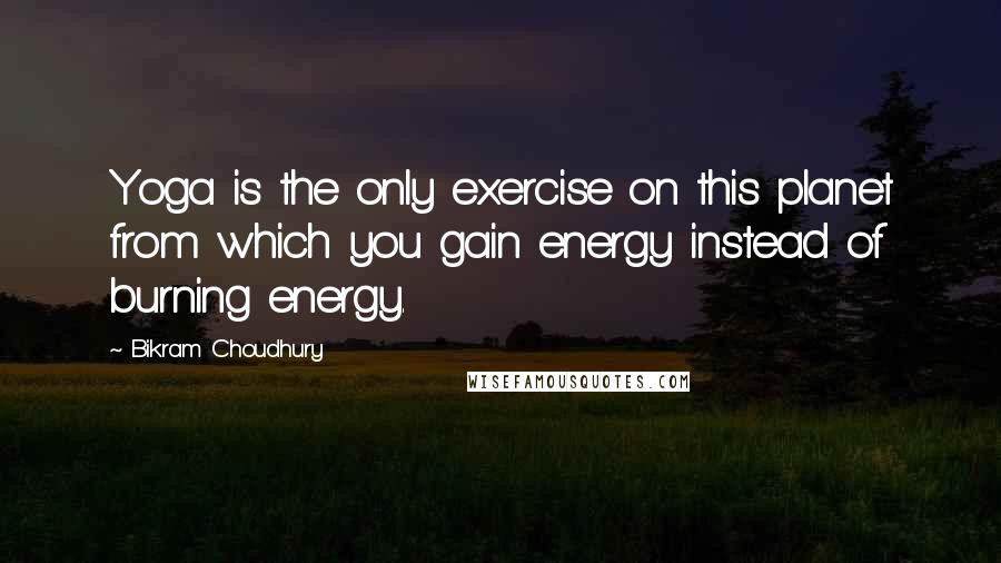 Bikram Choudhury Quotes: Yoga is the only exercise on this planet from which you gain energy instead of burning energy.