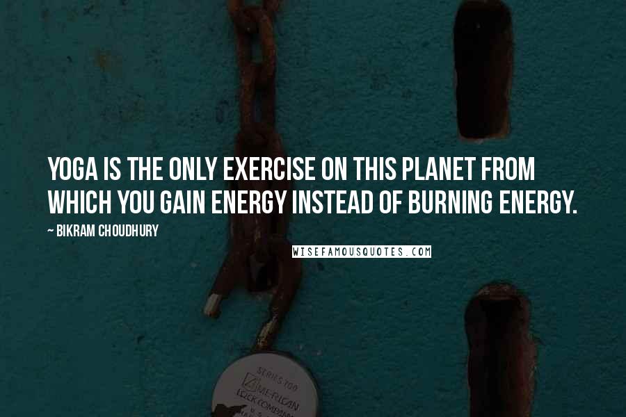 Bikram Choudhury Quotes: Yoga is the only exercise on this planet from which you gain energy instead of burning energy.