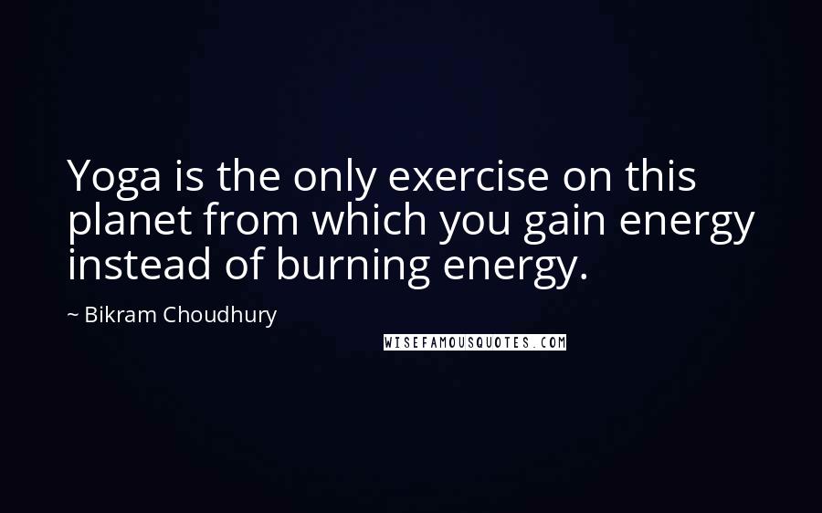 Bikram Choudhury Quotes: Yoga is the only exercise on this planet from which you gain energy instead of burning energy.