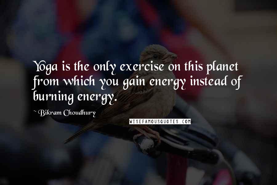 Bikram Choudhury Quotes: Yoga is the only exercise on this planet from which you gain energy instead of burning energy.