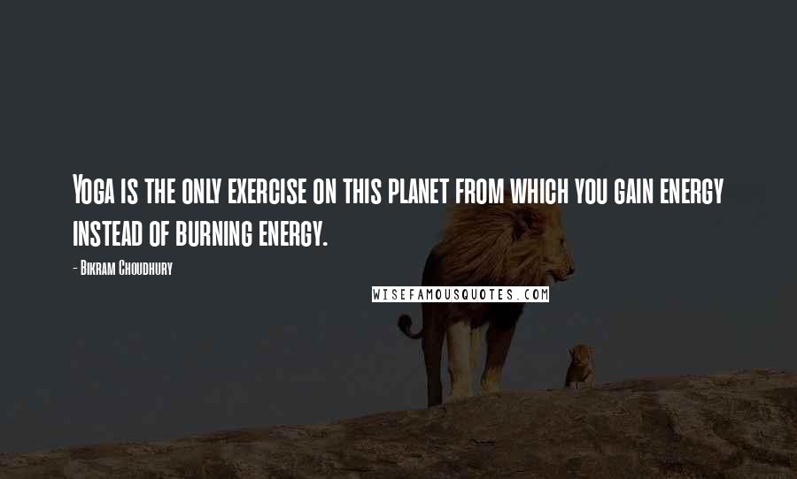 Bikram Choudhury Quotes: Yoga is the only exercise on this planet from which you gain energy instead of burning energy.