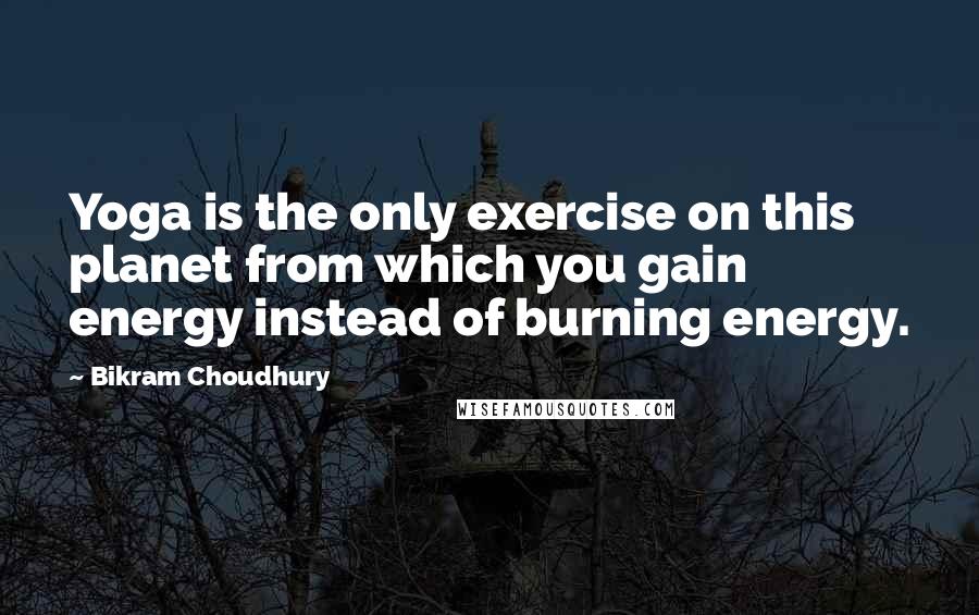 Bikram Choudhury Quotes: Yoga is the only exercise on this planet from which you gain energy instead of burning energy.