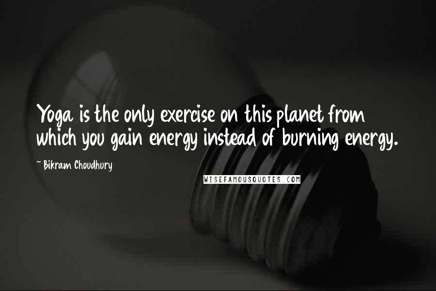 Bikram Choudhury Quotes: Yoga is the only exercise on this planet from which you gain energy instead of burning energy.
