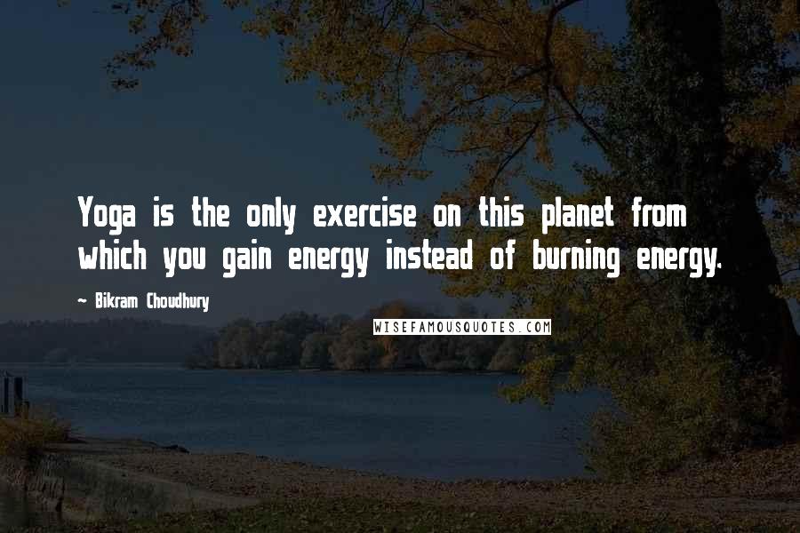 Bikram Choudhury Quotes: Yoga is the only exercise on this planet from which you gain energy instead of burning energy.