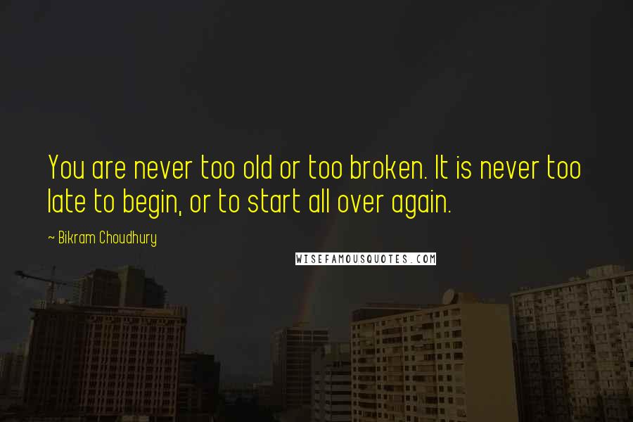 Bikram Choudhury Quotes: You are never too old or too broken. It is never too late to begin, or to start all over again.