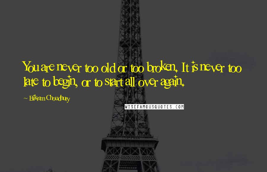 Bikram Choudhury Quotes: You are never too old or too broken. It is never too late to begin, or to start all over again.