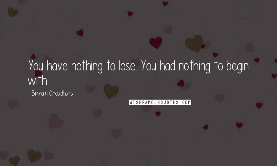 Bikram Choudhury Quotes: You have nothing to lose. You had nothing to begin with.