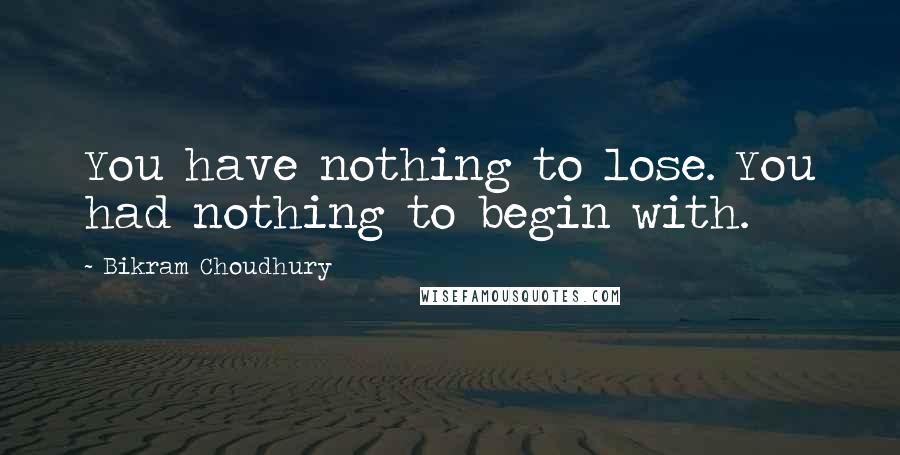 Bikram Choudhury Quotes: You have nothing to lose. You had nothing to begin with.