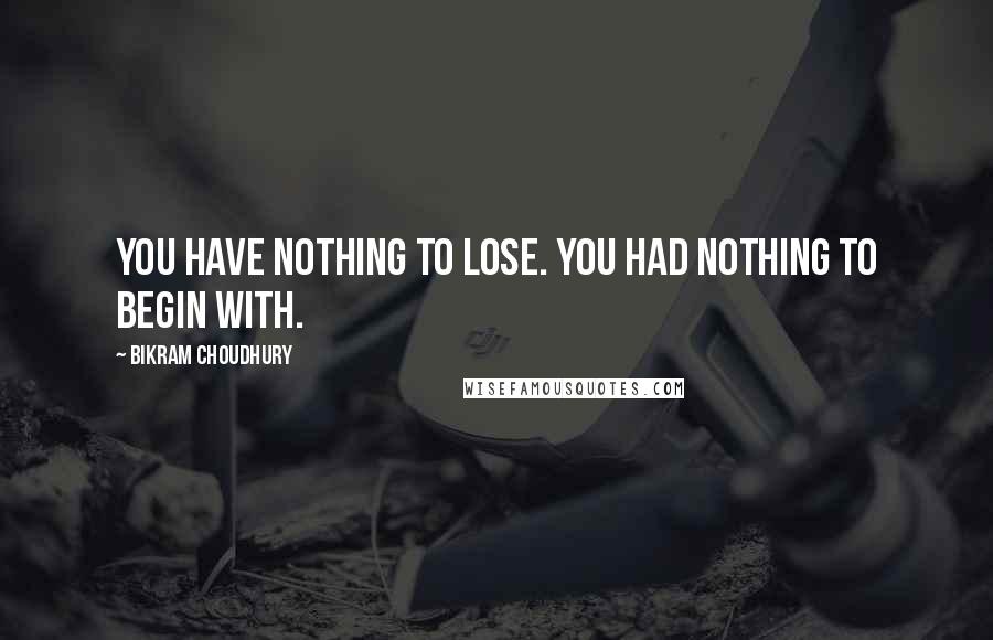Bikram Choudhury Quotes: You have nothing to lose. You had nothing to begin with.