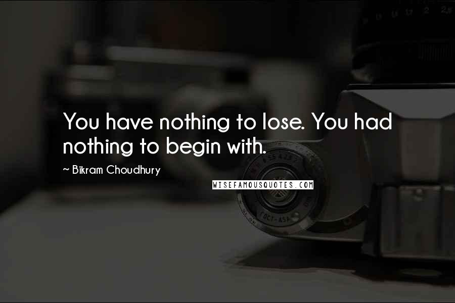 Bikram Choudhury Quotes: You have nothing to lose. You had nothing to begin with.
