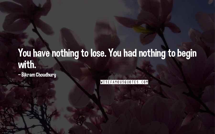 Bikram Choudhury Quotes: You have nothing to lose. You had nothing to begin with.