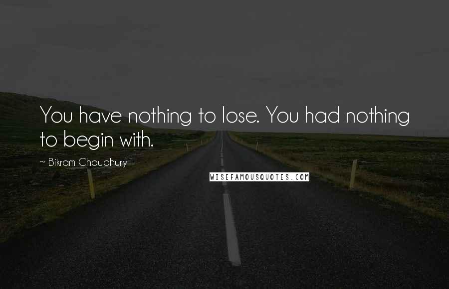 Bikram Choudhury Quotes: You have nothing to lose. You had nothing to begin with.