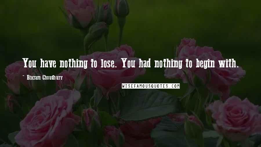 Bikram Choudhury Quotes: You have nothing to lose. You had nothing to begin with.