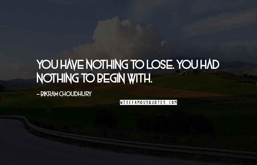 Bikram Choudhury Quotes: You have nothing to lose. You had nothing to begin with.