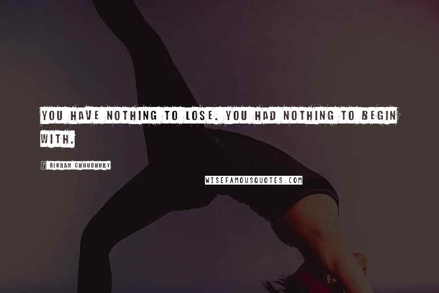 Bikram Choudhury Quotes: You have nothing to lose. You had nothing to begin with.