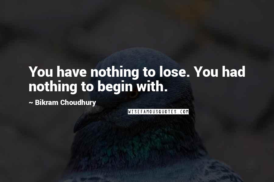 Bikram Choudhury Quotes: You have nothing to lose. You had nothing to begin with.