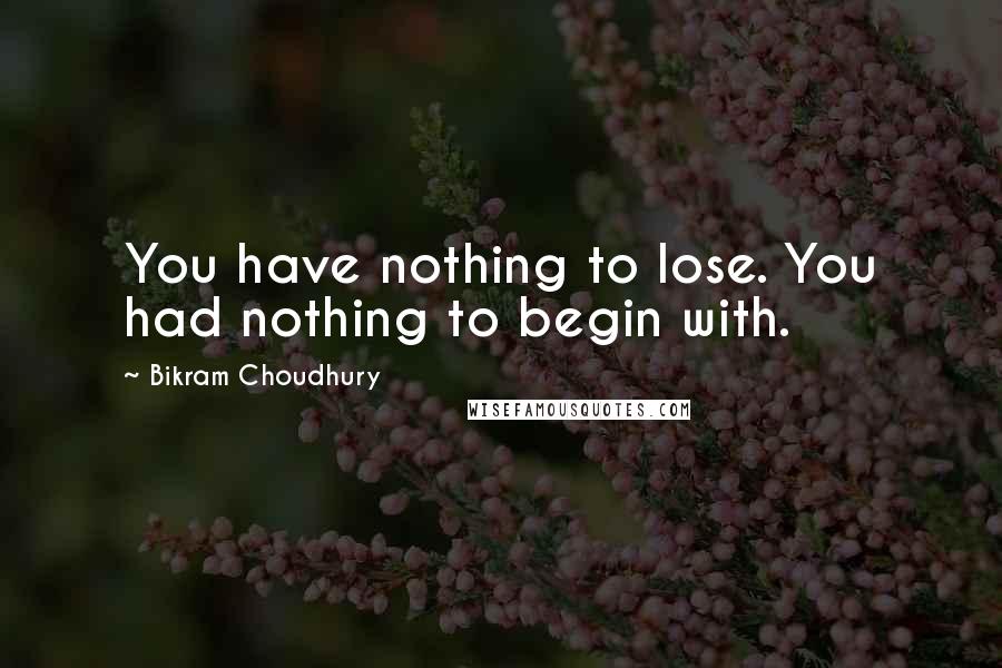 Bikram Choudhury Quotes: You have nothing to lose. You had nothing to begin with.