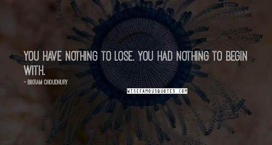 Bikram Choudhury Quotes: You have nothing to lose. You had nothing to begin with.