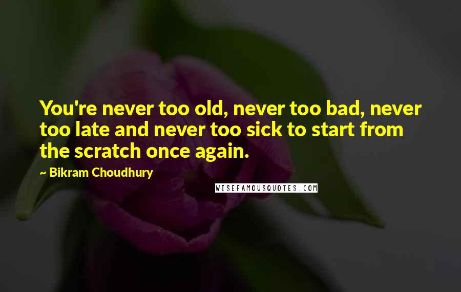 Bikram Choudhury Quotes: You're never too old, never too bad, never too late and never too sick to start from the scratch once again.