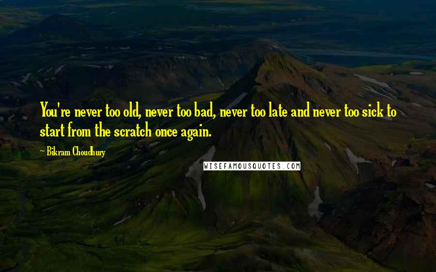 Bikram Choudhury Quotes: You're never too old, never too bad, never too late and never too sick to start from the scratch once again.