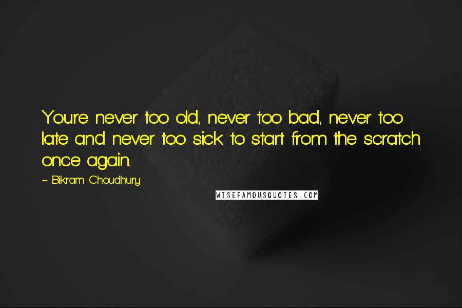 Bikram Choudhury Quotes: You're never too old, never too bad, never too late and never too sick to start from the scratch once again.