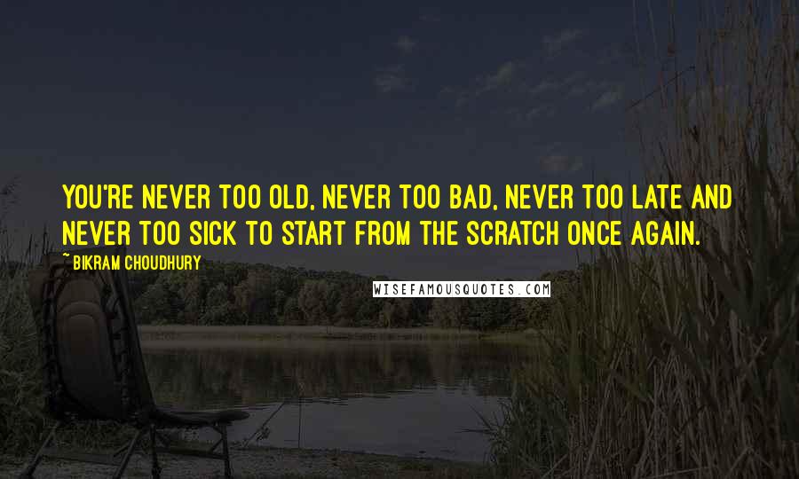 Bikram Choudhury Quotes: You're never too old, never too bad, never too late and never too sick to start from the scratch once again.