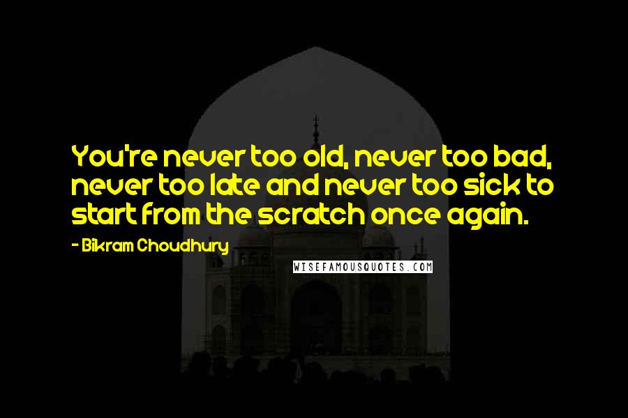 Bikram Choudhury Quotes: You're never too old, never too bad, never too late and never too sick to start from the scratch once again.