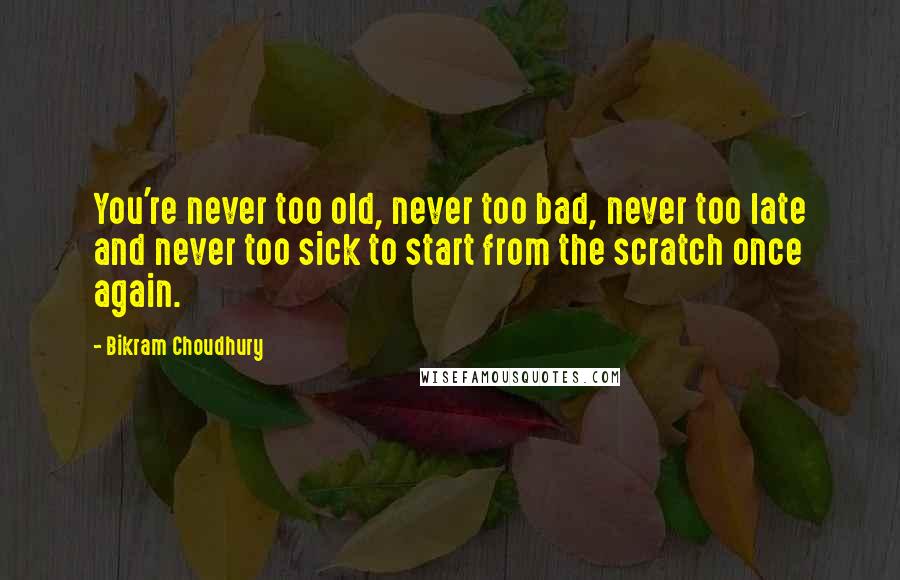 Bikram Choudhury Quotes: You're never too old, never too bad, never too late and never too sick to start from the scratch once again.