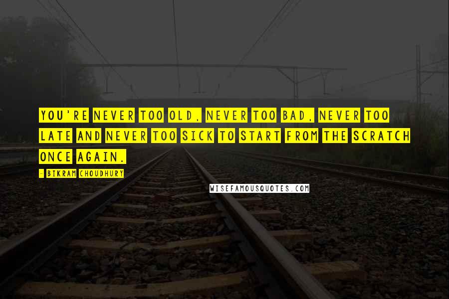 Bikram Choudhury Quotes: You're never too old, never too bad, never too late and never too sick to start from the scratch once again.