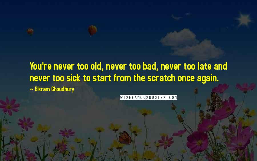 Bikram Choudhury Quotes: You're never too old, never too bad, never too late and never too sick to start from the scratch once again.