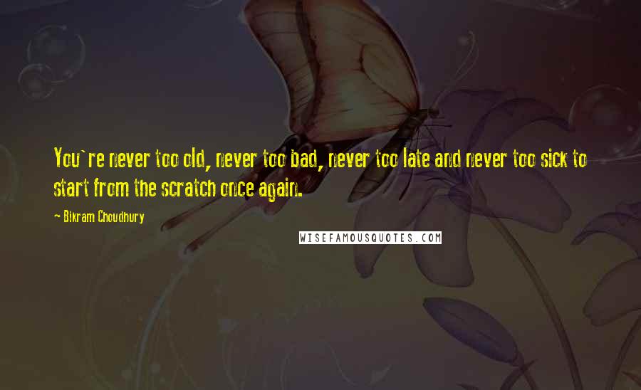 Bikram Choudhury Quotes: You're never too old, never too bad, never too late and never too sick to start from the scratch once again.