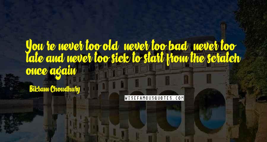 Bikram Choudhury Quotes: You're never too old, never too bad, never too late and never too sick to start from the scratch once again.