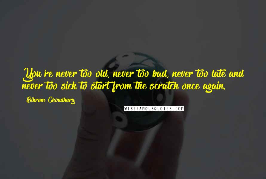 Bikram Choudhury Quotes: You're never too old, never too bad, never too late and never too sick to start from the scratch once again.