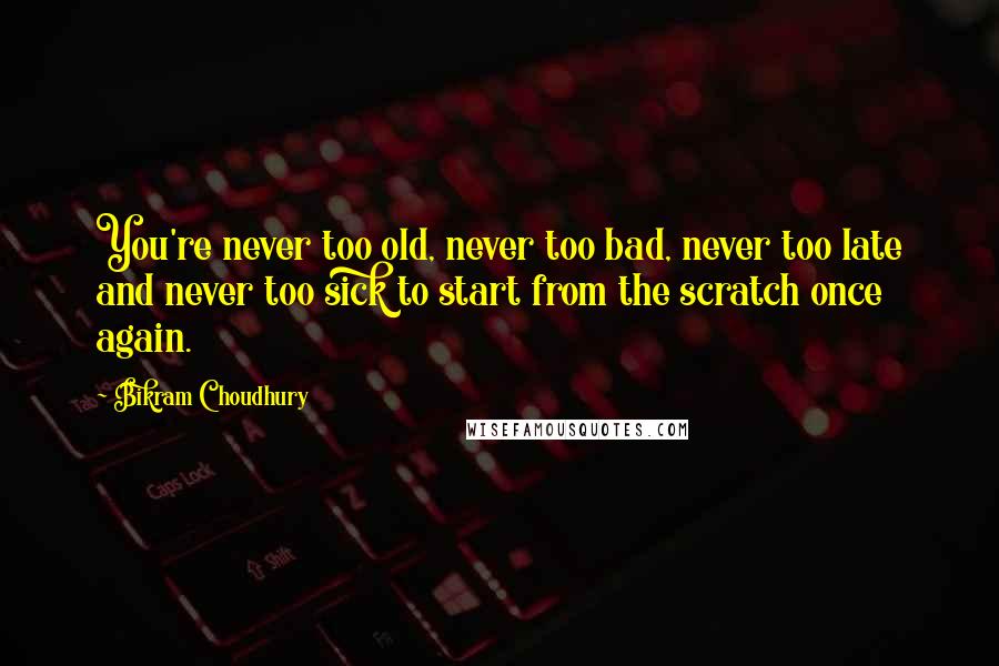 Bikram Choudhury Quotes: You're never too old, never too bad, never too late and never too sick to start from the scratch once again.