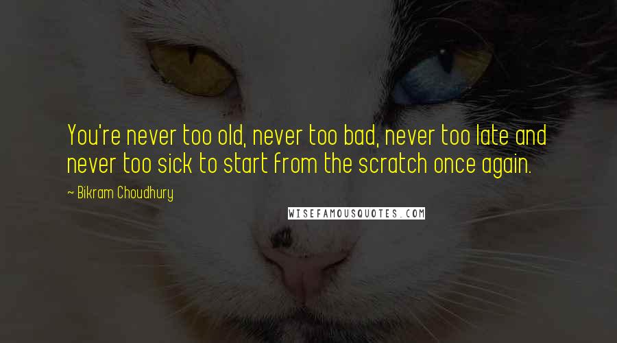 Bikram Choudhury Quotes: You're never too old, never too bad, never too late and never too sick to start from the scratch once again.