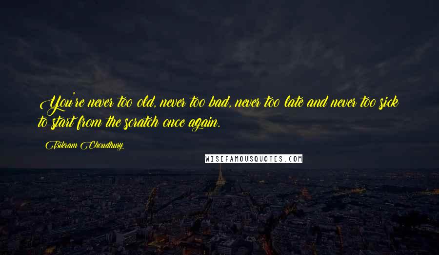 Bikram Choudhury Quotes: You're never too old, never too bad, never too late and never too sick to start from the scratch once again.