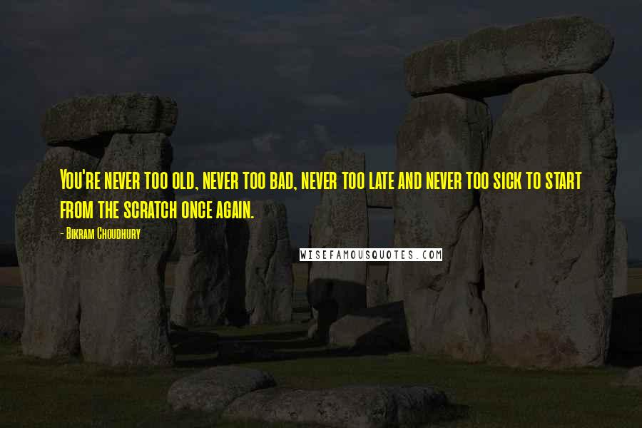 Bikram Choudhury Quotes: You're never too old, never too bad, never too late and never too sick to start from the scratch once again.