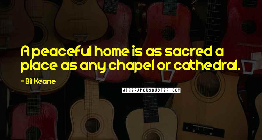 Bil Keane Quotes: A peaceful home is as sacred a place as any chapel or cathedral.