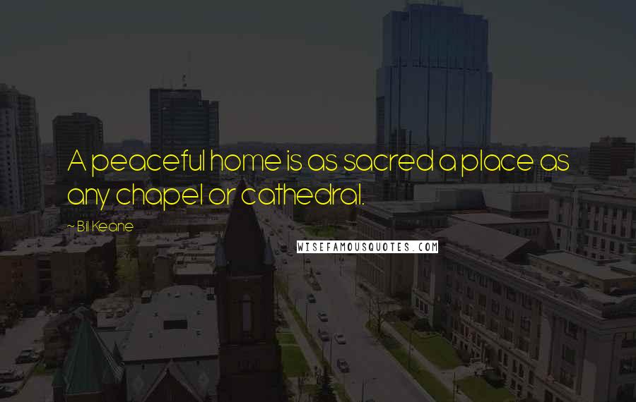 Bil Keane Quotes: A peaceful home is as sacred a place as any chapel or cathedral.